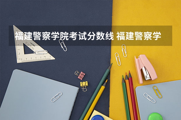福建警察学院考试分数线 福建警察学院历年分数线？
