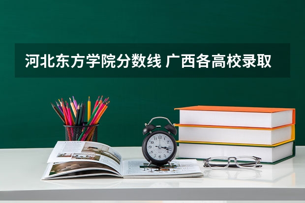 河北东方学院分数线 广西各高校录取分数线查询