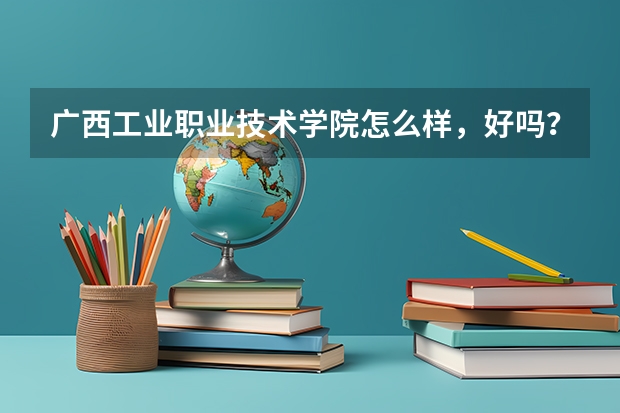广西工业职业技术学院怎么样，好吗？