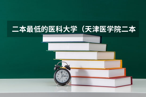二本最低的医科大学（天津医学院二本录取分数线）