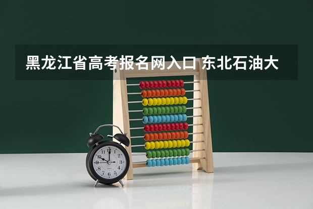 黑龙江省高考报名网入口 东北石油大学成人高考报名入口？
