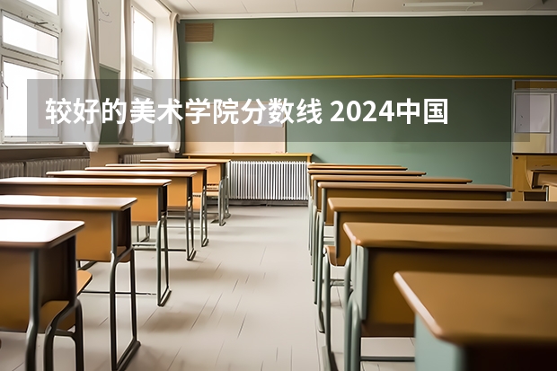 较好的美术学院分数线 2024中国前十美术学院排名及分数线