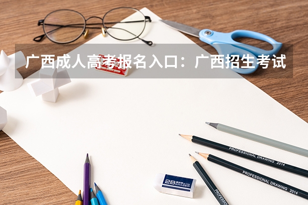 广西成人高考报名入口：广西招生考试院（高考查成绩的方式，广西）