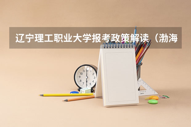 辽宁理工职业大学报考政策解读(渤海大学报考政策解读)