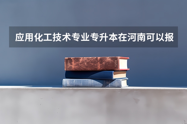 应用化工技术专业专升本在河南可以报哪几所学校（化学工程与工艺专业排名）