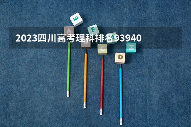 2023四川高考理科排名93940的考生报什么大学好 学校往年录取分数线