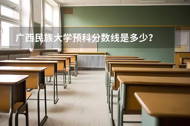 广西民族大学预科分数线是多少?