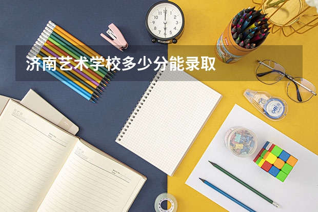 济南艺术学校多少分能录取
