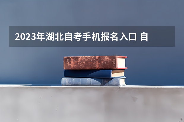 2023年湖北自考手机报名入口 自学考试手机怎么报名？