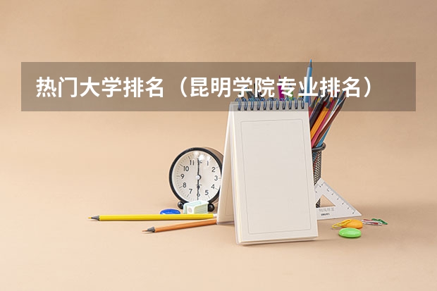 热门大学排名（昆明学院专业排名）
