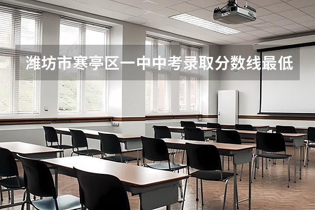 潍坊市寒亭区一中中考录取分数线最低多少分?