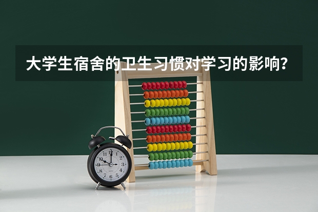 大学生宿舍的卫生习惯对学习的影响？（宿舍卫生的重要性和意义）