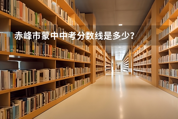 赤峰市蒙中中考分数线是多少？