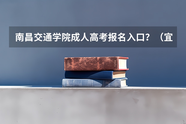 南昌交通学院成人高考报名入口？（宜春学院成人高考报名入口？）
