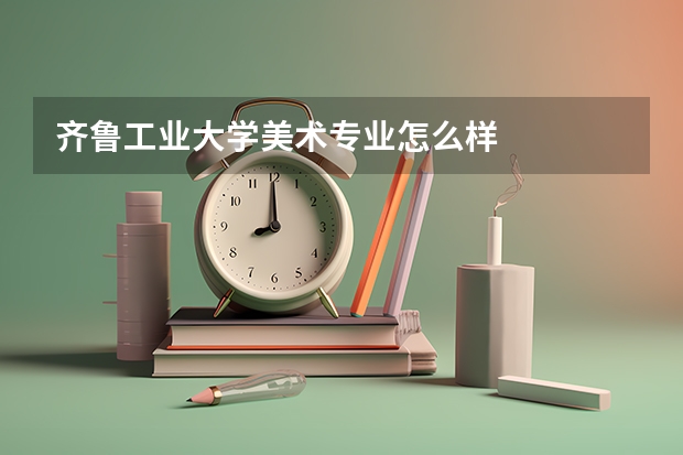 齐鲁工业大学美术专业怎么样