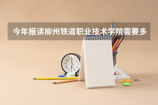 今年报读柳州铁道职业技术学院需要多少分