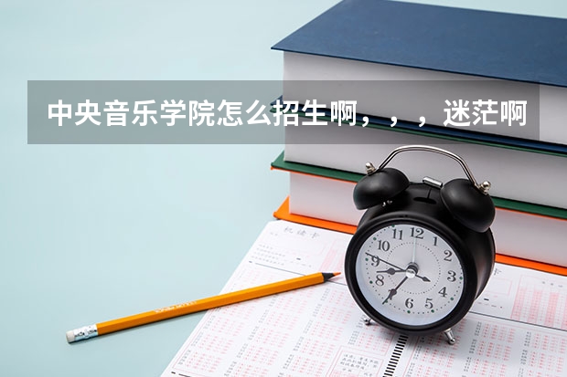 中央音乐学院怎么招生啊，，，迷茫啊