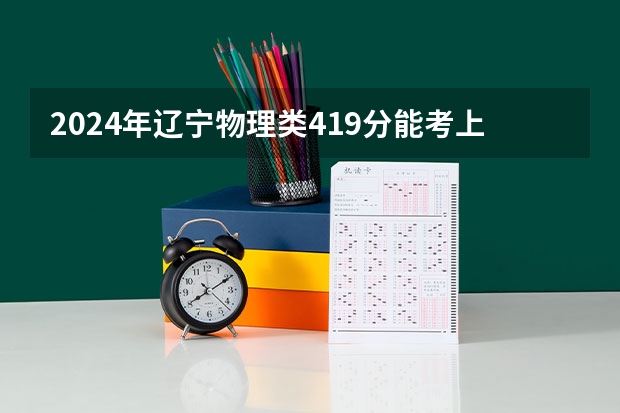 2024年辽宁物理类419分能考上什么大学?