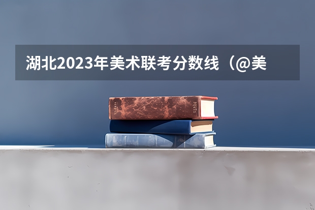湖北2023年美术联考分数线（@美术生，九大美院文化分要求汇总！｜广州江山艺术）