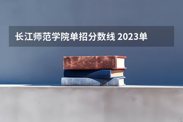 长江师范学院单招分数线 2023单招学校及分数线公办