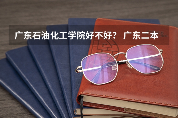 广东石油化工学院好不好？ 广东二本大学排名及录取分数线排名