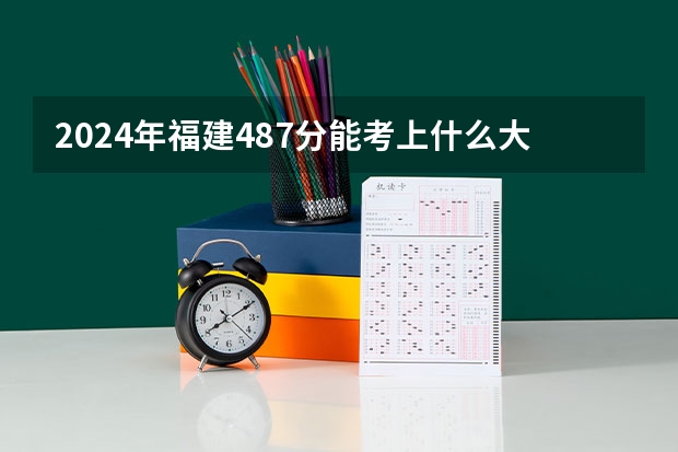 2024年福建487分能考上什么大学？