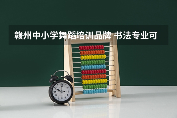 赣州中小学舞蹈培训品牌 书法专业可以报考那些大学？