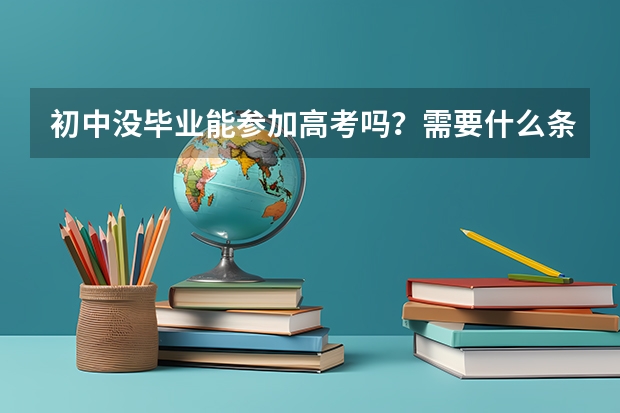 初中没毕业能参加高考吗？需要什么条件呢？