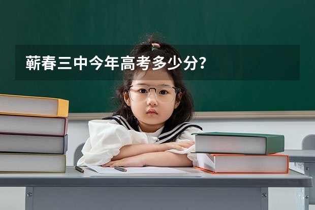 蕲春三中今年高考多少分？