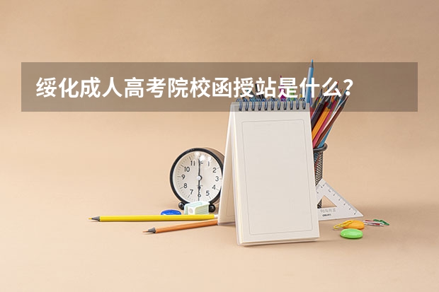 绥化成人高考院校函授站是什么？