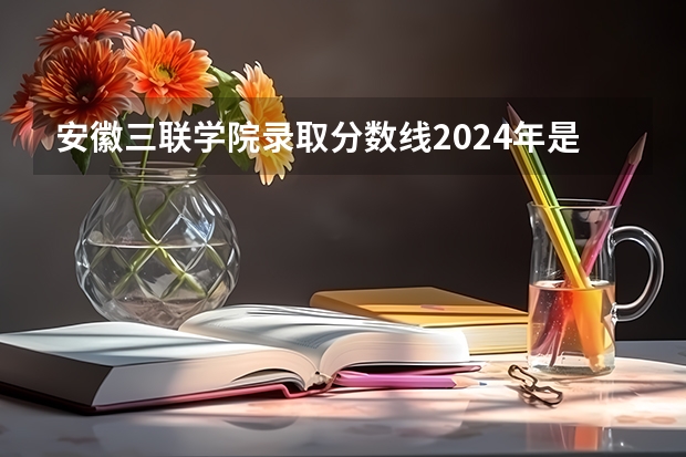 安徽三联学院录取分数线2024年是多少分(附各省录取最低分)