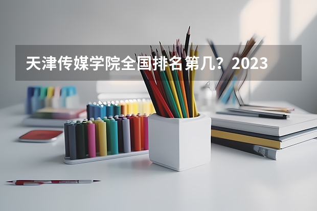 天津传媒学院全国排名第几？2023年最新排名情况 天津仁爱学院全国排名