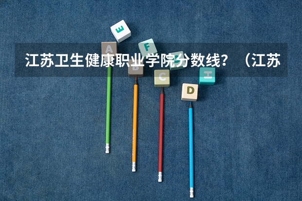 江苏卫生健康职业学院分数线？（江苏护理职业学院录取线2023）