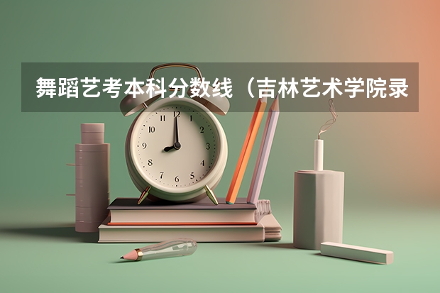 舞蹈艺考本科分数线（吉林艺术学院录取分数线）