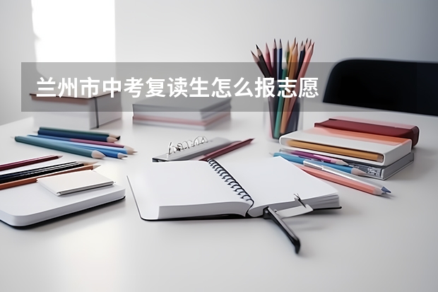 兰州市中考复读生怎么报志愿