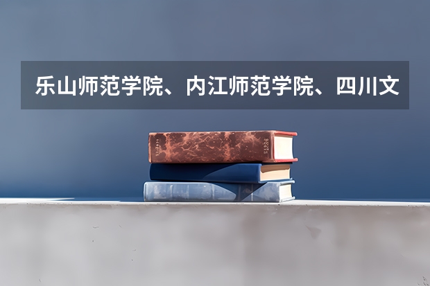 乐山师范学院、内江师范学院、四川文理学院、宜宾师范学院，那个学校音乐专业更好，请知情人士帮忙排名。 内江普通高中分数线