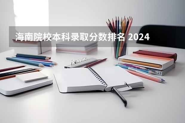海南院校本科录取分数排名 2024海南高考本科各批次录取分数线公布