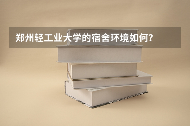 郑州轻工业大学的宿舍环境如何？