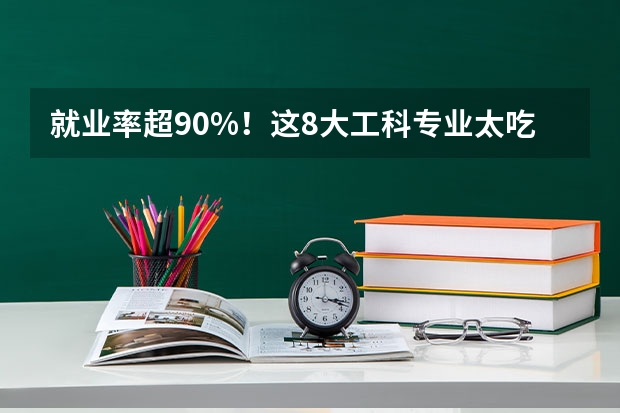 就业率超90%!这8大工科专业太吃香了!(附选科要求)(大学生专业对口率)