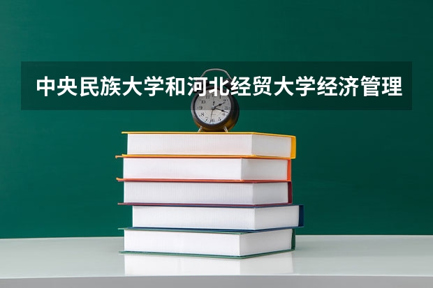 中央民族大学和河北经贸大学经济管理学院哪个好 学校历年录取分数线对比