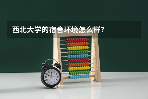 西北大学的宿舍环境怎么样？