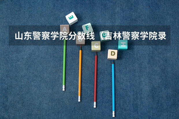 山东警察学院分数线（吉林警察学院录取分数线艺术福建）