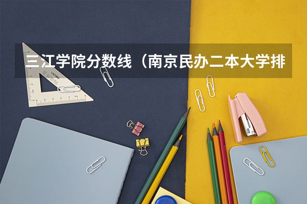 三江学院分数线(南京民办二本大学排名及分数线)