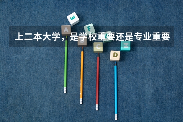 上二本大学，是学校重要还是专业重要? 报大学是学校重要还是专业重要
