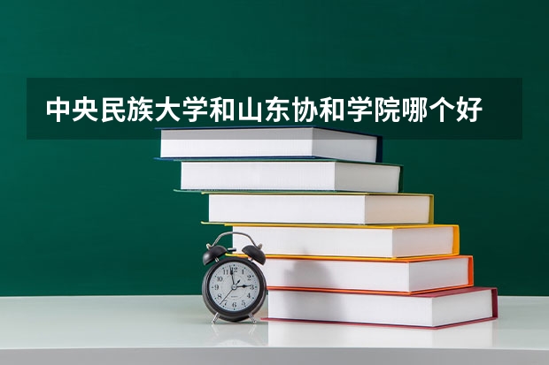 中央民族大学和山东协和学院哪个好 学校历年录取分数线对比