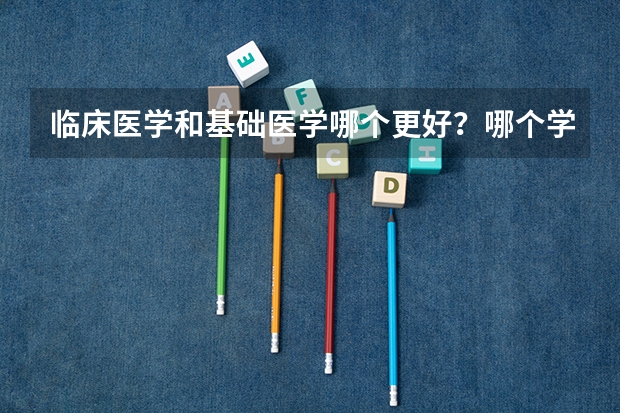 临床医学和基础医学哪个更好？哪个学习难度更高？