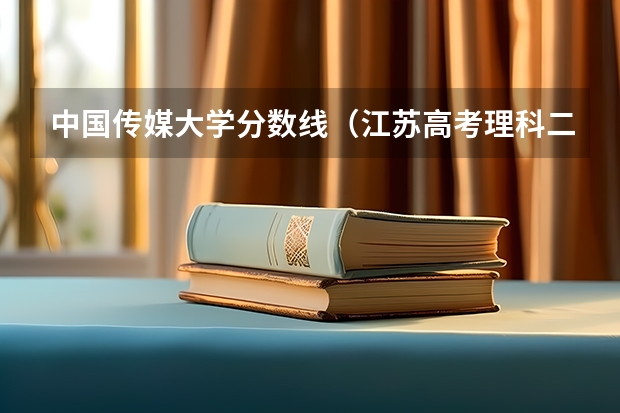 中国传媒大学分数线（江苏高考理科二本分数线）