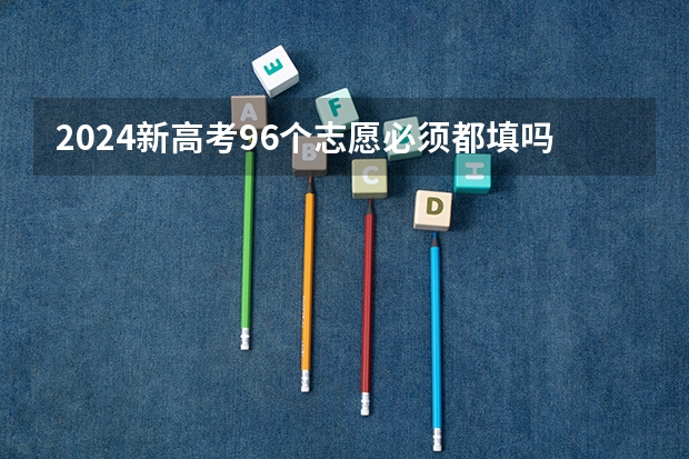 2024新高考96个志愿必须都填吗 怎么填报96个志愿
