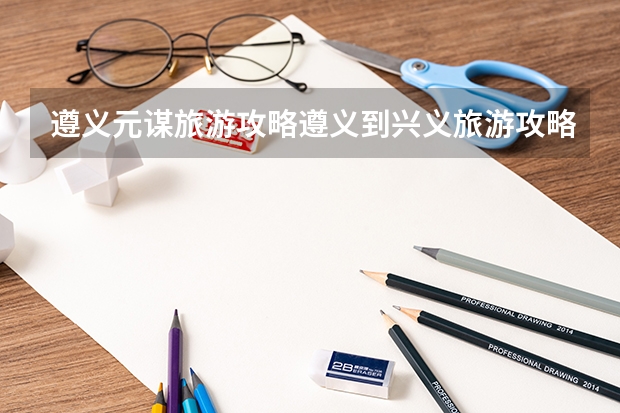 遵义元谋旅游攻略遵义到兴义旅游攻略(录取分数较低的二本医科大学)