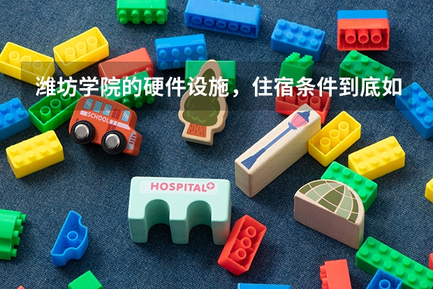 潍坊学院的硬件设施，住宿条件到底如何啊？